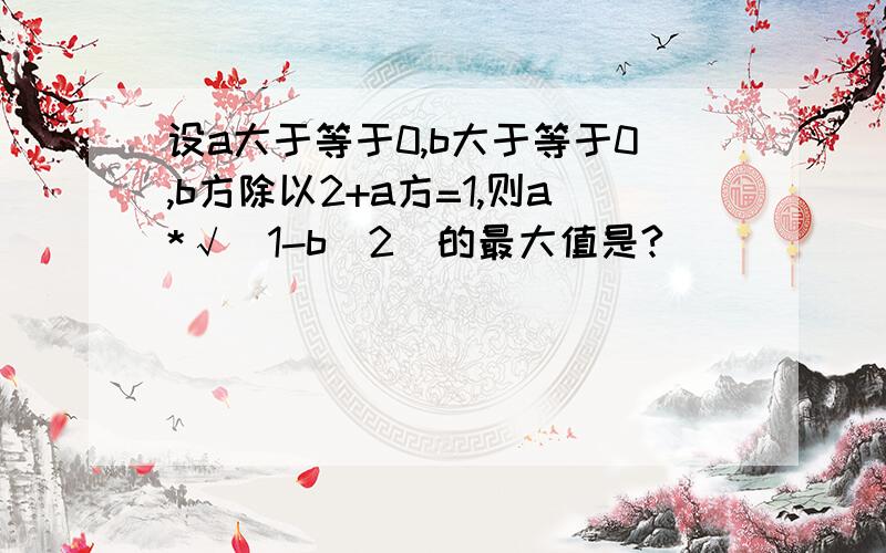 设a大于等于0,b大于等于0,b方除以2+a方=1,则a*√（1-b^2)的最大值是?