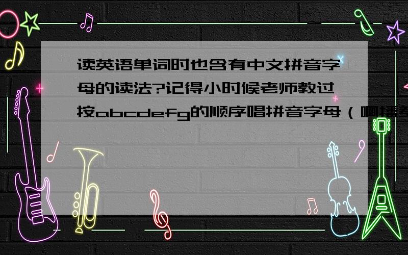 读英语单词时也含有中文拼音字母的读法?记得小时候老师教过按abcdefg的顺序唱拼音字母（啊播差(ci)的呃发哥...）,觉得是多此一举.现在教小孩英语发现个问题,读英语单词时也用到中文拼音