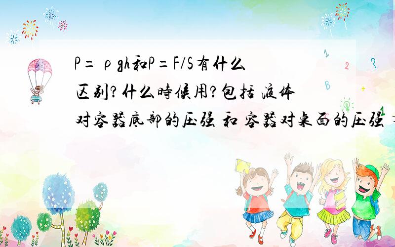 P=ρgh和P=F/S有什么区别?什么时候用?包括 液体对容器底部的压强 和 容器对桌面的压强 有什么区别?