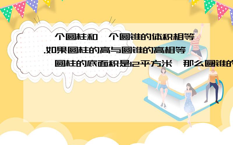 一个圆柱和一个圆锥的体积相等.如果圆柱的高与圆锥的高相等,圆柱的底面积是12平方米,那么圆锥的底面积多少平方米?