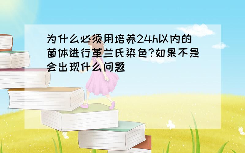 为什么必须用培养24h以内的菌体进行革兰氏染色?如果不是会出现什么问题