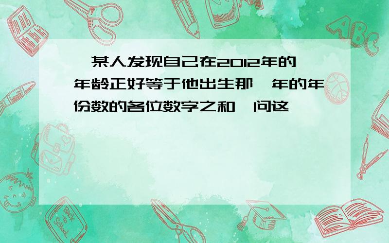 、某人发现自己在2012年的年龄正好等于他出生那一年的年份数的各位数字之和,问这