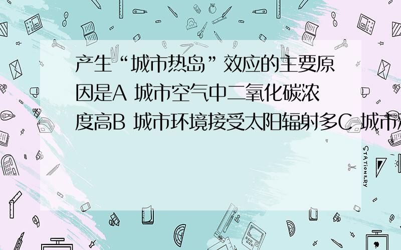 产生“城市热岛”效应的主要原因是A 城市空气中二氧化碳浓度高B 城市环境接受太阳辐射多C 城市释放的人工热多D 城市楼房集中