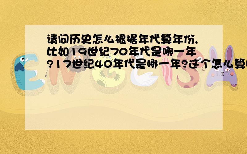 请问历史怎么根据年代算年份,比如19世纪70年代是哪一年?17世纪40年代是哪一年?这个怎么算啊?