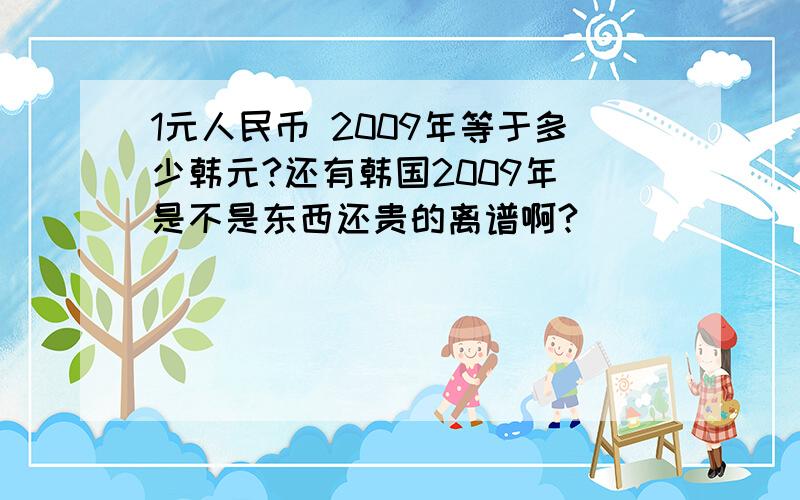 1元人民币 2009年等于多少韩元?还有韩国2009年 是不是东西还贵的离谱啊?