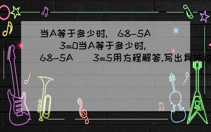 当A等于多少时,(68-5A)\3=0当A等于多少时,(68-5A)\3=5用方程解答.写出具体过程