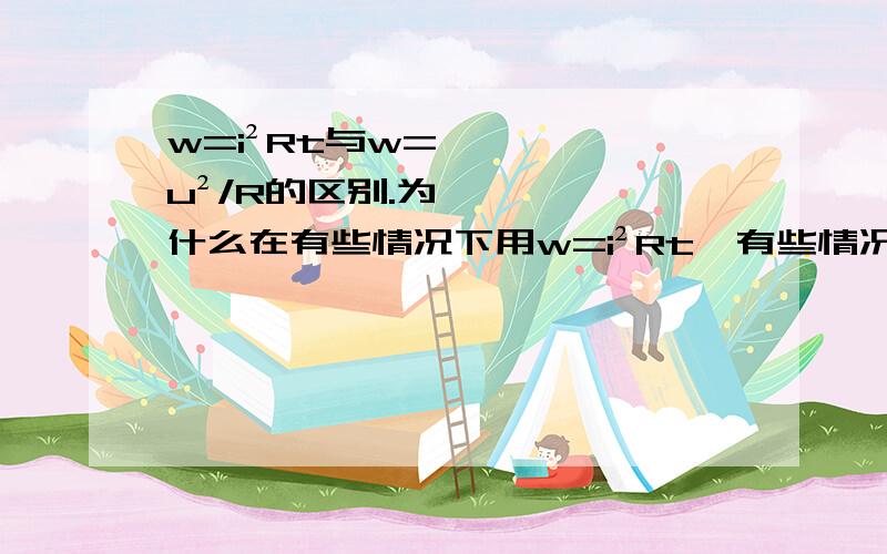 w=i²Rt与w=u²/R的区别.为什么在有些情况下用w=i²Rt,有些情况下用w=u²/R.