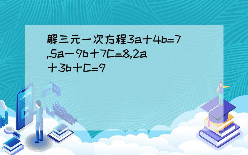 解三元一次方程3a十4b=7,5a一9b十7C=8,2a十3b十C=9