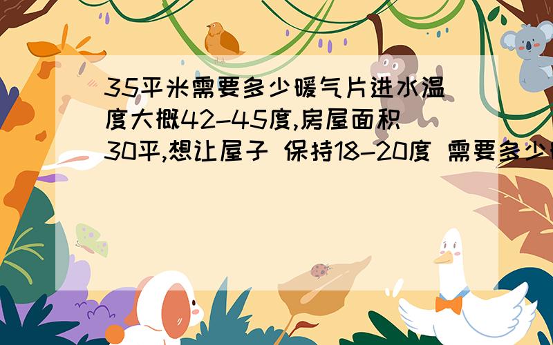 35平米需要多少暖气片进水温度大概42-45度,房屋面积30平,想让屋子 保持18-20度 需要多少暖气片啊?暖气片以什么单位计算的啊?