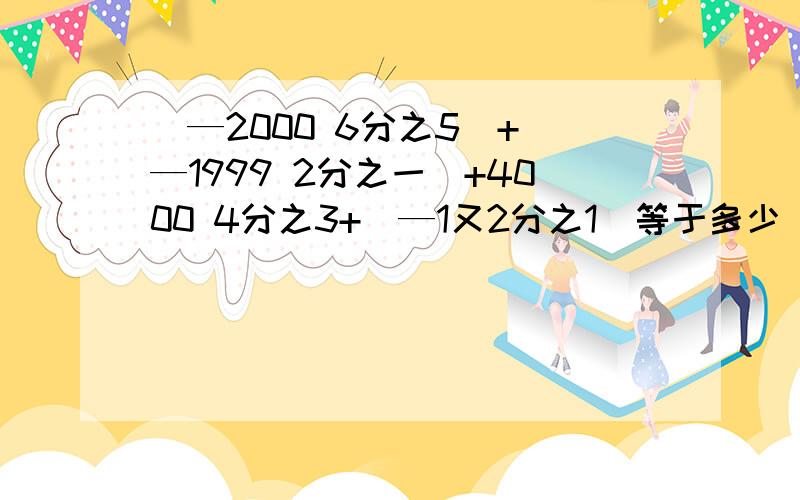 （—2000 6分之5）+（—1999 2分之一）+4000 4分之3+（—1又2分之1）等于多少