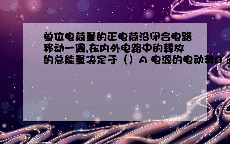 单位电荷量的正电荷沿闭合电路移动一周,在内外电路中的释放的总能量决定于（）A 电源的电动势B 通过电源的电流C 路端电压的大小D 内外电阻之和