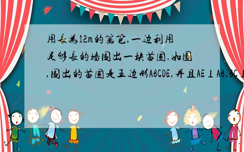 用长为12m的篱笆,一边利用足够长的墙围出一块苗圃.如图,围出的苗圃是五边形ABCDE,并且AE⊥AB,BC⊥AB,∠C=∠D=∠E,设CD=DE=xm,五边形ABCDE的面积为Sm^2.问当x取什么值时,S最大?最大值为?不要用cos和sin