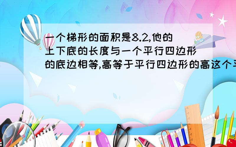 一个梯形的面积是8.2,他的上下底的长度与一个平行四边形的底边相等,高等于平行四边形的高这个平行四边形的面积是【 】平方米