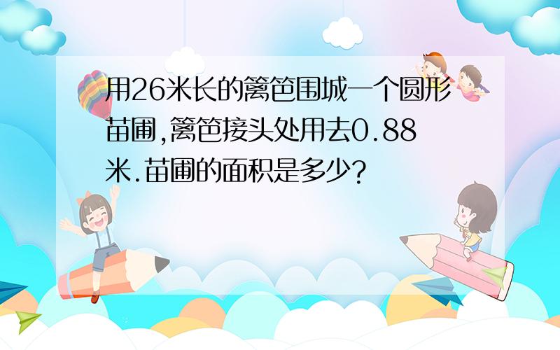 用26米长的篱笆围城一个圆形苗圃,篱笆接头处用去0.88米.苗圃的面积是多少?