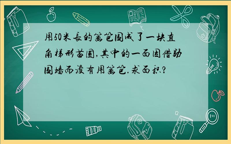 用50米长的篱笆围成了一块直角梯形苗圃,其中的一面因借助围墙而没有用篱笆.求面积?