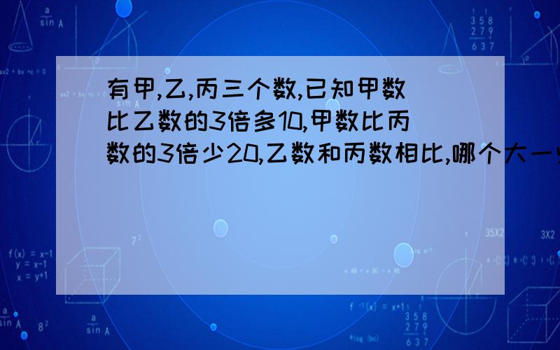 有甲,乙,丙三个数,已知甲数比乙数的3倍多10,甲数比丙数的3倍少20,乙数和丙数相比,哪个大一些?