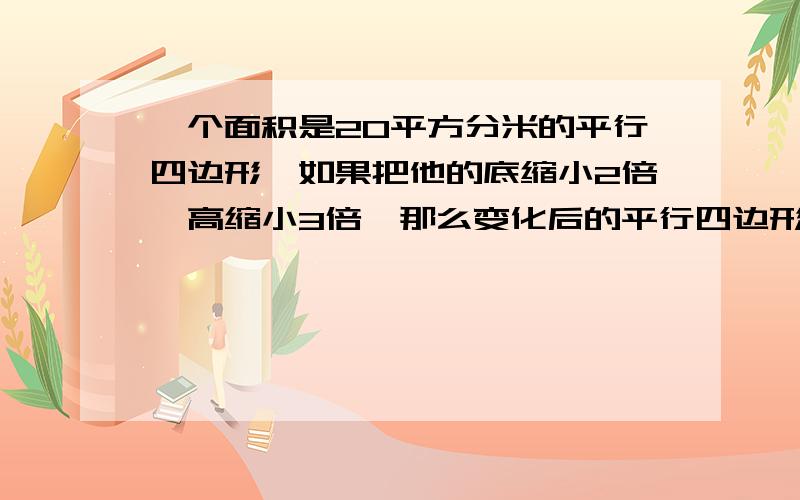 一个面积是20平方分米的平行四边形,如果把他的底缩小2倍,高缩小3倍,那么变化后的平行四边形的面积是救救我.