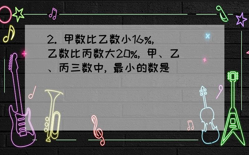 2. 甲数比乙数小16%, 乙数比丙数大20%, 甲、乙、丙三数中, 最小的数是_______数. 3. 时钟上六点十分时, 请把算的过程和怎么想的也写出来!谢谢