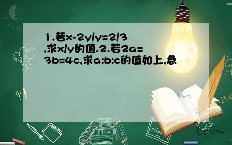 1.若x-2y/y=2/3 ,求x/y的值.2.若2a=3b=4c,求a:b:c的值如上,急