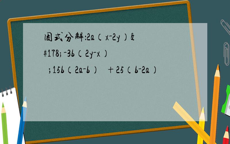 因式分解：2a（x-2y）²-3b（2y-x）³；15b（2a-b）²+25（b-2a）³
