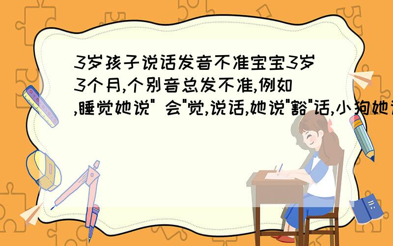 3岁孩子说话发音不准宝宝3岁3个月,个别音总发不准,例如,睡觉她说