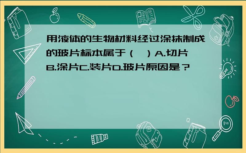 用液体的生物材料经过涂抹制成的玻片标本属于（ ）A.切片B.涂片C.装片D.玻片原因是？