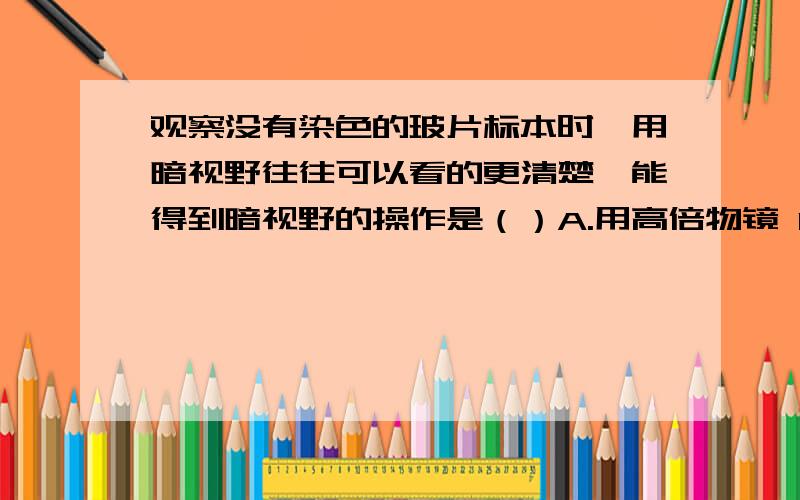 观察没有染色的玻片标本时,用暗视野往往可以看的更清楚,能得到暗视野的操作是（）A.用高倍物镜 B.用平面反光镜和小光圈 注：单选题