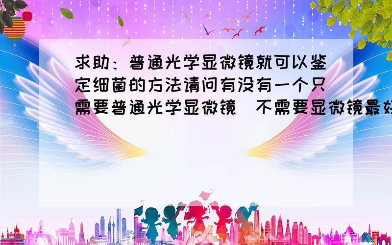 求助：普通光学显微镜就可以鉴定细菌的方法请问有没有一个只需要普通光学显微镜（不需要显微镜最好）就可以鉴定细菌的方法?谢谢我的情况是这样的,先用琼脂平板计数法采集、培养细