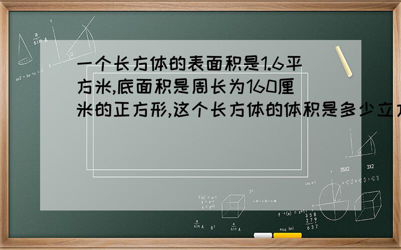 一个长方体的表面积是1.6平方米,底面积是周长为160厘米的正方形,这个长方体的体积是多少立方分米?不要解方程