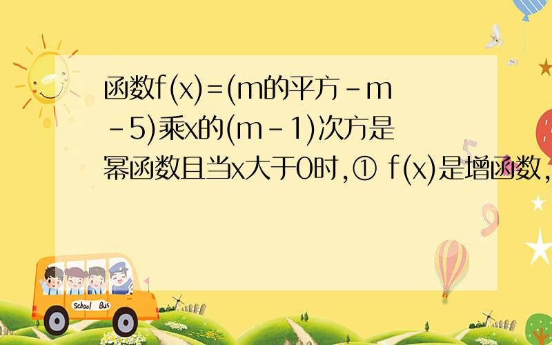 函数f(x)=(m的平方-m-5)乘x的(m-1)次方是幂函数且当x大于0时,① f(x)是增函数,试确定m的值 ② f(x)是减函数,试确定m的值