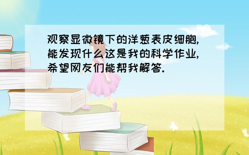 观察显微镜下的洋葱表皮细胞,能发现什么这是我的科学作业,希望网友们能帮我解答.