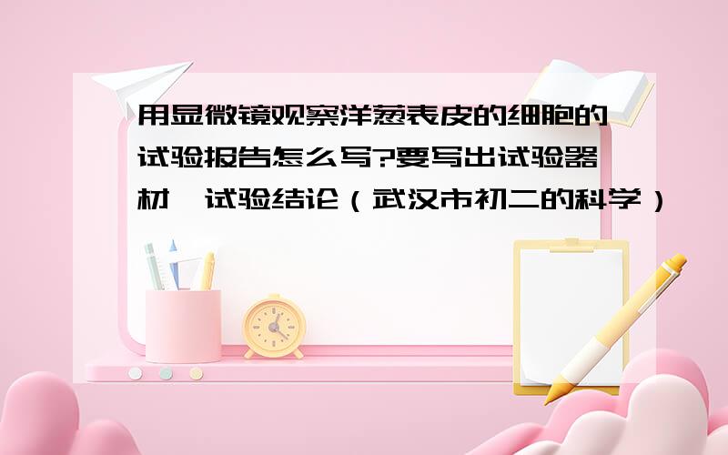 用显微镜观察洋葱表皮的细胞的试验报告怎么写?要写出试验器材,试验结论（武汉市初二的科学）