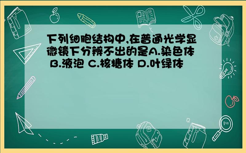 下列细胞结构中,在普通光学显微镜下分辨不出的是A.染色体 B.液泡 C.核糖体 D.叶绿体