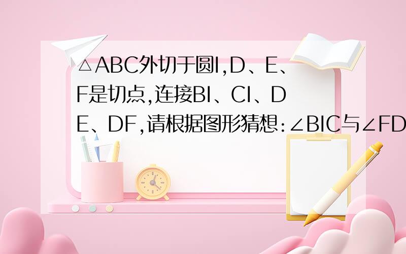 △ABC外切于圆I,D、E、F是切点,连接BI、CI、DE、DF,请根据图形猜想:∠BIC与∠FDE有何关系?证明你的猜想图地址http://hiphotos.baidu.com/%CF%E3%CA%E9%B0%E9%B2%E8/pic/item/10164afacdad07c4b58f317c.jpg