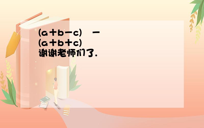 (a＋b－c)²－(a＋b＋c)² 谢谢老师们了.