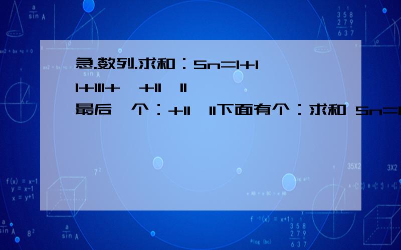 急.数列.求和：Sn=1+11+111+…+11…11 最后一个：+11…11下面有个：求和 Sn=1+11+111+.+11...11｝ n ｝做这个题其他不做上面的也不用做