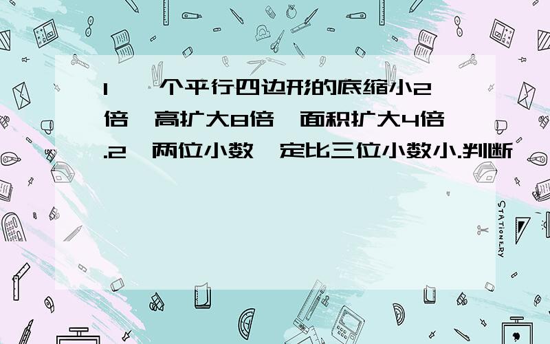 1、一个平行四边形的底缩小2倍,高扩大8倍,面积扩大4倍.2、两位小数一定比三位小数小.判断