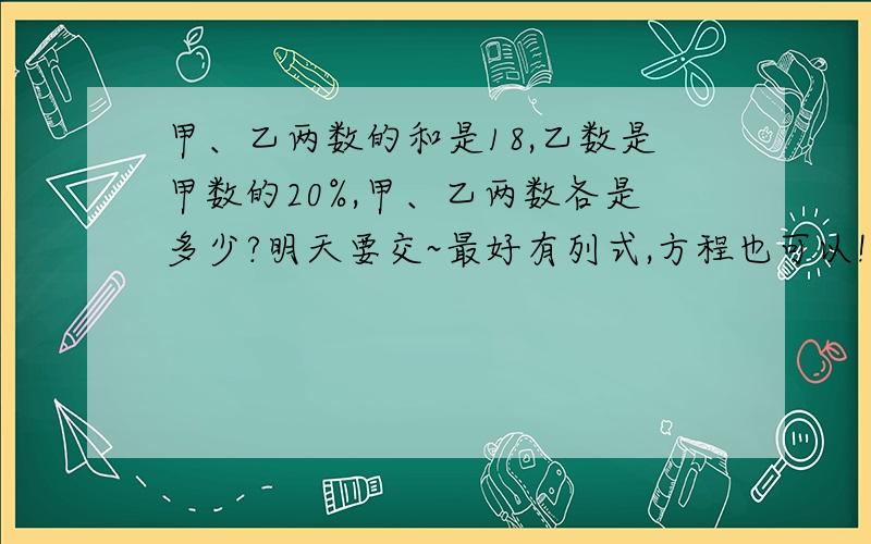 甲、乙两数的和是18,乙数是甲数的20%,甲、乙两数各是多少?明天要交~最好有列式,方程也可以!