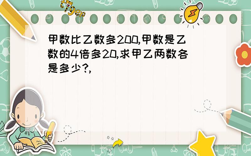 甲数比乙数多200,甲数是乙数的4倍多20,求甲乙两数各是多少?,