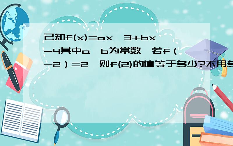 已知f(x)=ax^3+bx-4其中a,b为常数,若f（-2）=2,则f(2)的值等于多少?不用多,能说清楚就行.【x^3就表示x的三次方】