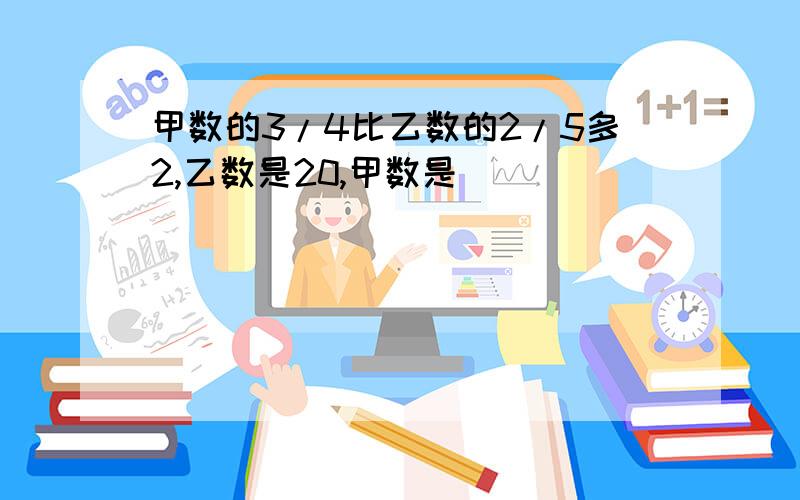 甲数的3/4比乙数的2/5多2,乙数是20,甲数是()