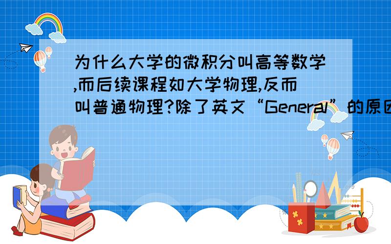 为什么大学的微积分叫高等数学,而后续课程如大学物理,反而叫普通物理?除了英文“General”的原因外,还有其他原因吗?想当然地回答，本人能给出一千个理由。大学物理、四大力学，本人滚