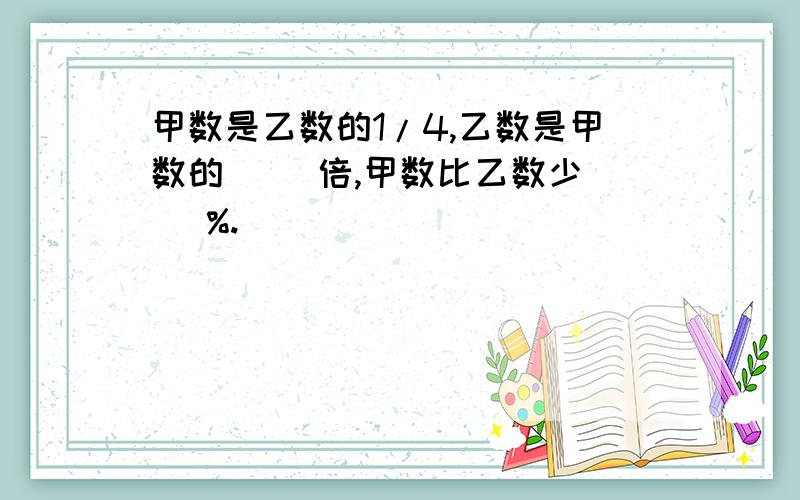 甲数是乙数的1/4,乙数是甲数的( )倍,甲数比乙数少( )%.