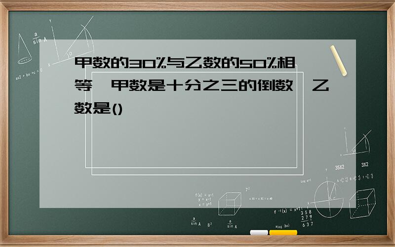 甲数的30%与乙数的50%相等,甲数是十分之三的倒数,乙数是()