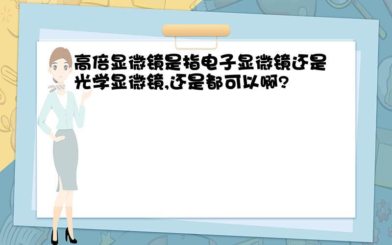 高倍显微镜是指电子显微镜还是光学显微镜,还是都可以啊?