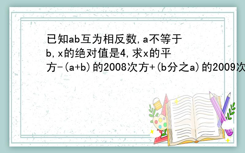 已知ab互为相反数,a不等于b,x的绝对值是4,求x的平方-(a+b)的2008次方+(b分之a)的2009次方