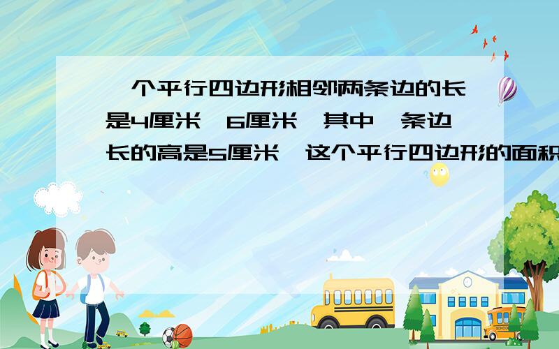 一个平行四边形相邻两条边的长是4厘米、6厘米,其中一条边长的高是5厘米,这个平行四边形的面积是多少平方厘米?