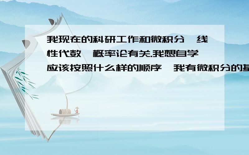 我现在的科研工作和微积分、线性代数、概率论有关.我想自学应该按照什么样的顺序,我有微积分的基础.这三个的难度如何?有什么建议.我是学医的,不大懂.