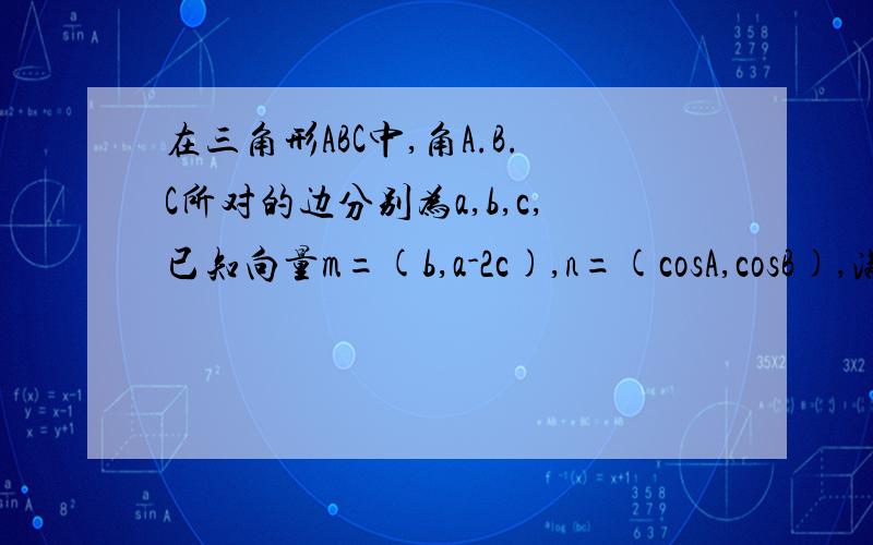 在三角形ABC中,角A.B.C所对的边分别为a,b,c,已知向量m=(b,a-2c),n=(cosA,cosB),满...在三角形ABC中,角A.B.C所对的边分别为a,b,c,已知向量m=(b,a-2c),n=(cosA,cosB),满足m垂直n 求角B