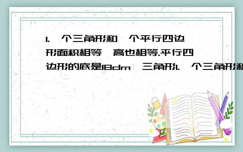 1.一个三角形和一个平行四边形面积相等,高也相等.平行四边形的底是18dm,三角形1.一个三角形和一个平行四边形面积相等,高也相等.平行四边形的底是18dm,三角形的底是（）dm. 2.